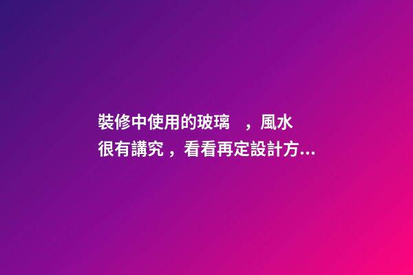裝修中使用的玻璃，風水很有講究，看看再定設計方案